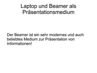 Laptop und Beamer als
Präsentationsmedium
Der Beamer ist ein sehr modernes und auch
beliebtes Medium zur Präsentation von
Informationen!
 