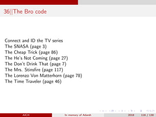 36||The Bro code
Connect and ID the TV series
The SNASA (page 3)
The Cheap Trick (page 86)
The He’s Not Coming (page 27)
The Don’t Drink That (page 7)
The Mrs. Stinsﬁre (page 117)
The Lorenzo Von Matterhorn (page 78)
The Time Traveler (page 46)
AICH In memory of Adarsh 2018 116 / 130
 