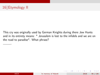 16||Etymology II
This cry was originally used by German Knights during there Jew Hunts
and in its entirety means: " Jerusalem is lost to the inﬁdels and we are on
the road to paradise". What phrase?
.
AICH In memory of Adarsh 2018 49 / 130
 