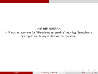 HIP HIP HURRAH
HIP was an acronym for ’Hiersolyms est perdita’ meaning ’Jerusalem is
destroyed’ and hu-raj is slavonic for ’paradise’.
AICH In memory of Adarsh 2018 51 / 130
 