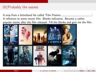 18||Probably the easiest
A snip from a letterboxd list called ‘Film Posters ’.
A reference to some recent ﬁlm. Blanks indicative. Became a rather
popular meme after the ﬁlm released. Fill the blanks and give me the ﬁlm.
AICH In memory of Adarsh 2018 55 / 130
 