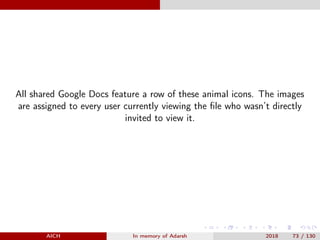 All shared Google Docs feature a row of these animal icons. The images
are assigned to every user currently viewing the ﬁle who wasn’t directly
invited to view it.
AICH In memory of Adarsh 2018 73 / 130
 