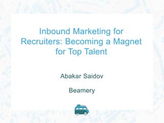 Inbound Marketing for
Recruiters: Becoming a Magnet
for Top Talent
Abakar Saidov
Beamery
 