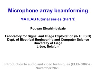 Microphone array beamforming
Pouyan Ebrahimbabaie
Laboratory for Signal and Image Exploitation (INTELSIG)
Dept. of Electrical Engineering and Computer Science
University of Liège
Liège, Belgium
Introduction to audio and video techniques (ELEN0002-2)
November 2020
MATLAB tutorial series (Part 1)
 