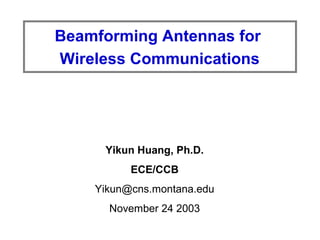 Beamforming Antennas for
Wireless Communications
Yikun Huang, Ph.D.
ECE/CCB
Yikun@cns.montana.edu
November 24 2003
 