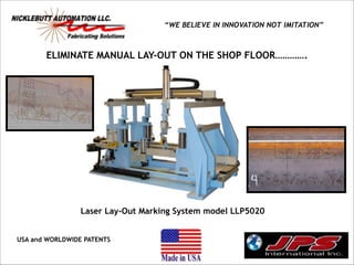“WE BELIEVE IN INNOVATION NOT IMITATION”

ELIMINATE MANUAL LAY-OUT ON THE SHOP FLOOR………….

Laser Lay-Out Marking System model LLP5020 
USA and WORLDWIDE PATENTS

 
