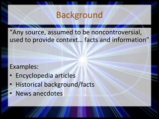 Background
“Any source, assumed to be noncontroversial,
used to provide context… facts and information”
Examples:
• Encyclopedia articles
• Historical background/facts
• News anecdotes
 