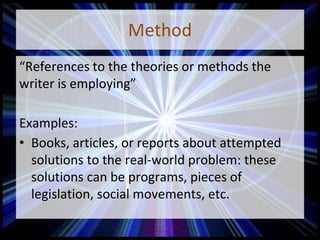 Method
“References to the theories or methods the
writer is employing”
Examples:
• Books, articles, or reports about attempted
solutions to the real-world problem: these
solutions can be programs, pieces of
legislation, social movements, etc.
 