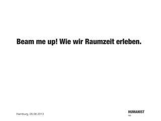 HUMANIST
lab
Hamburg, 05.06.2013
Beam me up! Wie wir Raumzeit erleben.
 