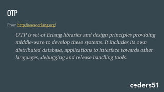 OTP
From http://www.erlang.org/
OTP is set of Erlang libraries and design principles providing
middle-ware to develop these systems. It includes its own
distributed database, applications to interface towards other
languages, debugging and release handling tools.
 