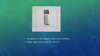 • Photograph of a 45* wedge for a 4MV linear accelerator
• Wedge angles used are: 60°, 45°, 30° & 15°.
 