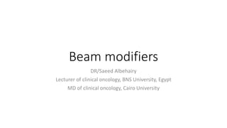 Beam modifiers
DR/Saeed Albehairy
Lecturer of clinical oncology, BNS University, Egypt
MD of clinical oncology, Cairo University
 