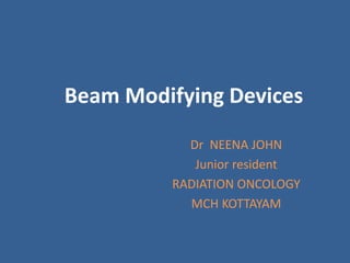 Beam Modifying Devices
Dr NEENA JOHN
Junior resident
RADIATION ONCOLOGY
MCH KOTTAYAM
 