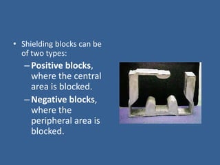 • Shielding blocks can be
of two types:
–Positive blocks,
where the central
area is blocked.
–Negative blocks,
where the
peripheral area is
blocked.
 