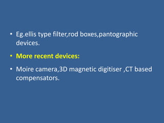 • Eg.ellis type filter,rod boxes,pantographic
devices.
• More recent devices:
• Moire camera,3D magnetic digitiser ,CT based
compensators.
 