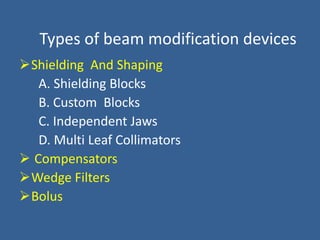 Types of beam modification devices
Shielding And Shaping
A. Shielding Blocks
B. Custom Blocks
C. Independent Jaws
D. Multi Leaf Collimators
 Compensators
Wedge Filters
Bolus
 
