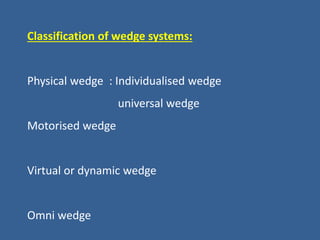 Classification of wedge systems:
Physical wedge : Individualised wedge
universal wedge
Motorised wedge
Virtual or dynamic wedge
Omni wedge
 