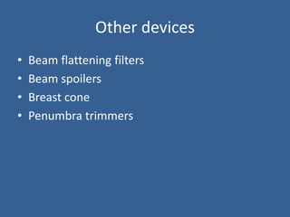 Other devices
• Beam flattening filters
• Beam spoilers
• Breast cone
• Penumbra trimmers
 