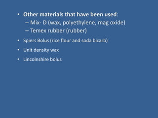 • Other materials that have been used:
– Mix- D (wax, polyethylene, mag oxide)
– Temex rubber (rubber)
• Spiers Bolus (rice flour and soda bicarb)
• Unit density wax
• Lincolnshire bolus
 