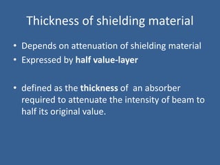 Thickness of shielding material
• Depends on attenuation of shielding material
• Expressed by half value-layer
• defined as the thickness of an absorber
required to attenuate the intensity of beam to
half its original value.
 