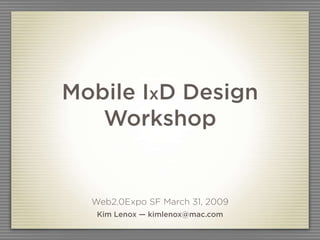 Mobile IxD Design
   Workshop


  Web2.0Expo SF March 31, 2009
   Kim Lenox — kimlenox@mac.com
 
