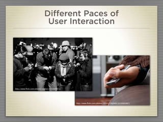 Different Paces of
                               User Interaction




http://www.ﬂickr.com/photos/alexbct/3032093071/




                                                  http://www.ﬂickr.com/photos/28343258@N06/3220081887/
 