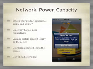 Network, Power, Capacity

What’s your product experience
online and oﬄine?

Gracefully handle poor
connectivity

Caching certain content locally
on the device

Download updates behind the
scenes

Don’t be a battery hog
 
