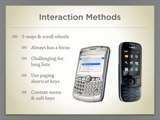 Interaction Methods

5-ways & scroll wheels

    Always has a focus

    Challenging for
    long lists

    Use paging
    shortcut keys

    Context menu
    & soft keys
 