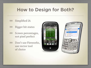 How to Design for Both?

Simpliﬁed IA

Bigger hit states

Screen percentages,
not pixel perfect

Don’t use Fireworks,
use vector tool
of choice
 