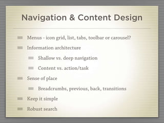 Navigation & Content Design

 Menus - icon grid, list, tabs, toolbar or carousel?
 Information architecture

      Shallow vs. deep navigation
      Content vs. action/task

 Sense of place

      Breadcrumbs, previous, back, transitions
 Keep it simple

 Robust search
 