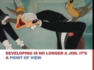DEVELOPING IS NO LONGER A JOB. IT’S
A POINT OF VIEW
 