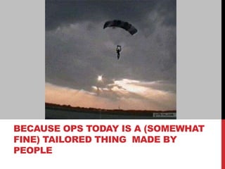 BECAUSE OPS TODAY IS A (SOMEWHAT
FINE) TAILORED THING MADE BY
PEOPLE
 