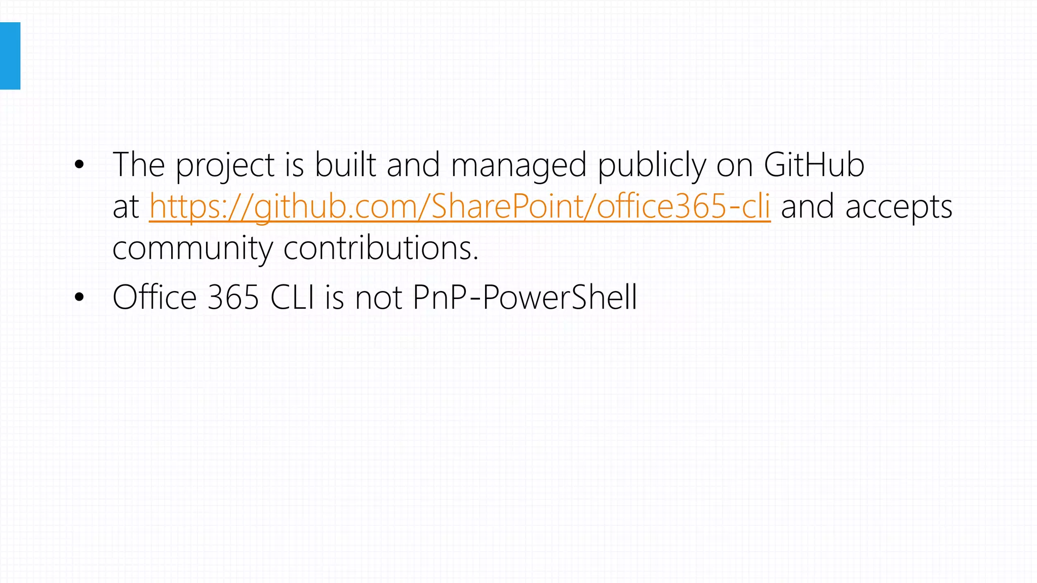 • The project is built and managed publicly on GitHub
at https://github.com/SharePoint/office365-cli and accepts
community contributions.
• Office 365 CLI is not PnP-PowerShell
 
