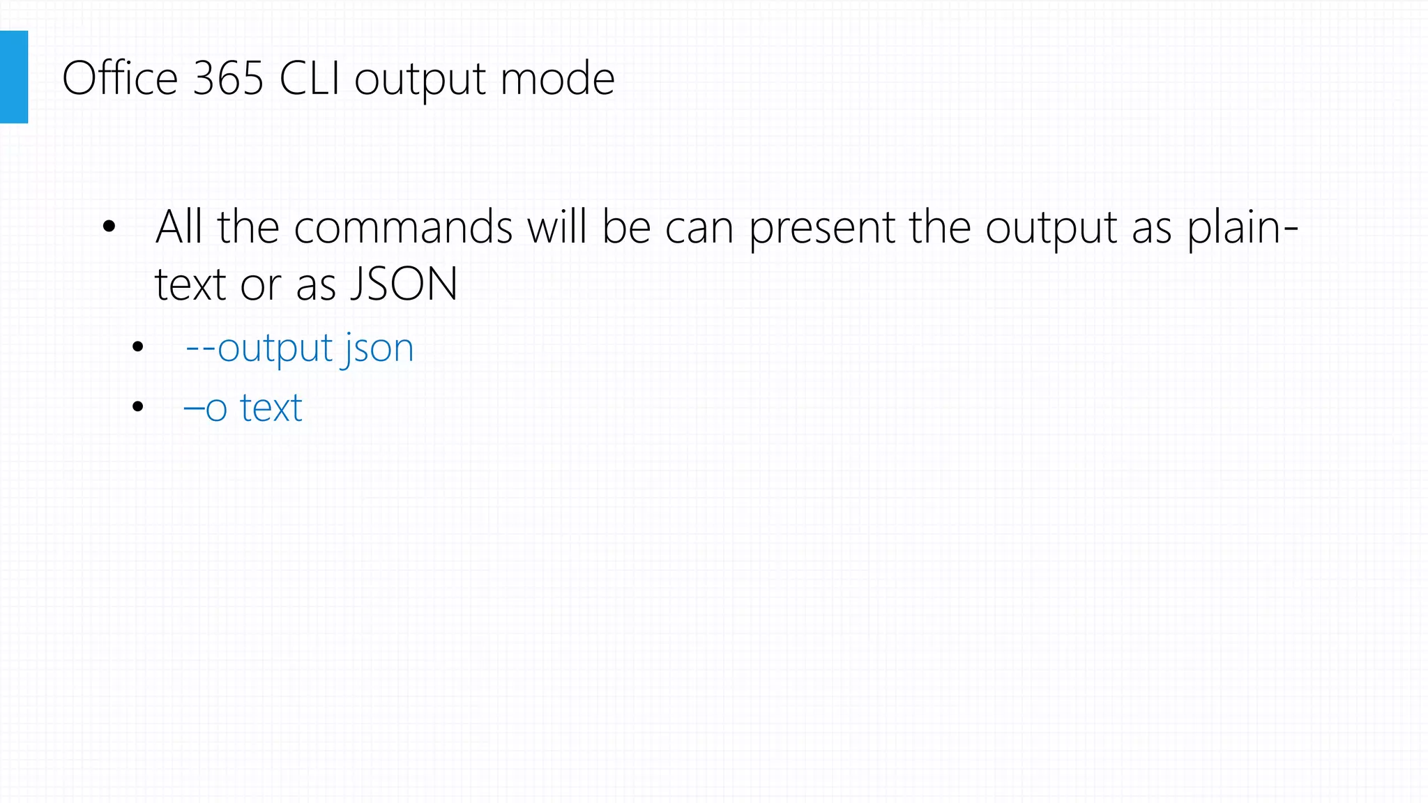 • All the commands will be can present the output as plain-
text or as JSON
• --output json
• –o text
Office 365 CLI output mode
 