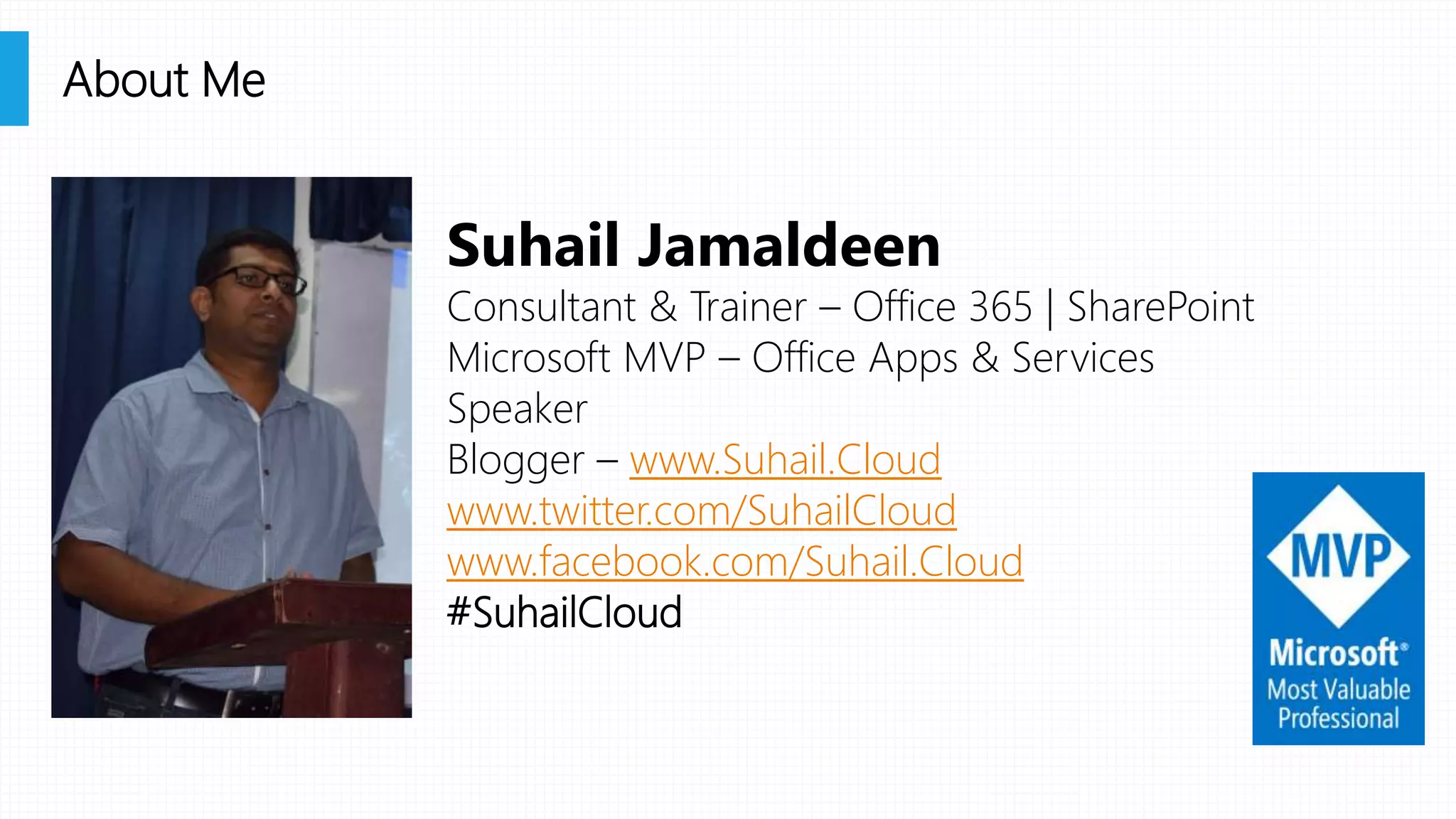 About Me
Suhail Jamaldeen
Consultant & Trainer – Office 365 | SharePoint
Microsoft MVP – Office Apps & Services
Speaker
Blogger – www.Suhail.Cloud
www.twitter.com/SuhailCloud
www.facebook.com/Suhail.Cloud
#SuhailCloud
 