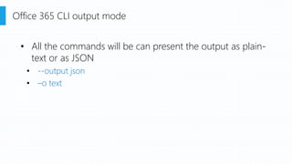 • All the commands will be can present the output as plain-
text or as JSON
• --output json
• –o text
Office 365 CLI output mode
 