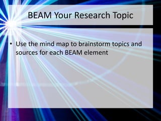 BEAM Your Research Topic
• Use the mind map to brainstorm topics and
sources for each BEAM element
 