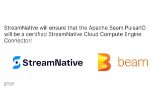 StreamNative will ensure that the Apache Beam PulsarIO
will be a certified StreamNative Cloud Compute Engine
Connector!
 