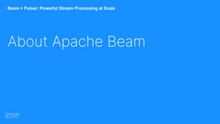 Beam + Pulsar: Powerful Stream Processing at Scale
About Apache Beam
 