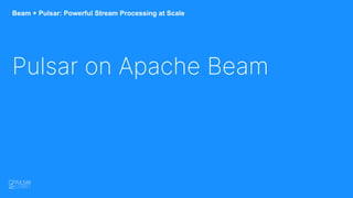Beam + Pulsar: Powerful Stream Processing at Scale
Pulsar on Apache Beam
 