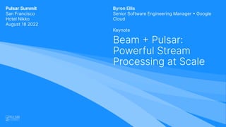 Pulsar Summit
San Francisco
Hotel Nikko
August 18 2022
Keynote
Beam + Pulsar:
Powerful Stream
Processing at Scale
Byron Ellis
Senior Software Engineering Manager • Google
Cloud
 
