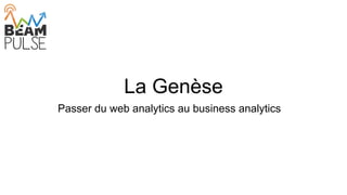 La Genèse
Passer du web analytics au business analytics
 