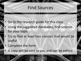 Find Sources
• Go to the research guide for this class
• Using the suggested databases, find sources
for your topic
• Try to find at least two sources that would be
useful
• Complete the form
• A copy will be sent to you and can be edited
 