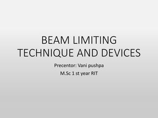 BEAM LIMITING
TECHNIQUE AND DEVICES
Precentor: Vani pushpa
M.Sc 1 st year RIT
 