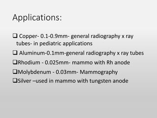 Applications:
 Copper- 0.1-0.9mm- general radiography x ray
tubes- in pediatric applications
 Aluminum-0.1mm-general radiography x ray tubes
Rhodium - 0.025mm- mammo with Rh anode
Molybdenum - 0.03mm- Mammography
Silver –used in mammo with tungsten anode
 