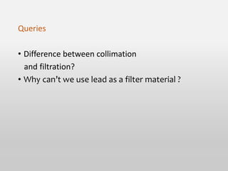 Queries
• Difference between collimation
and filtration?
• Why can’t we use lead as a filter material ?
 