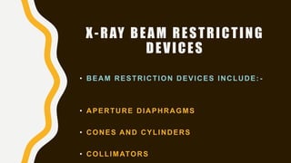 X-RAY BEAM RESTRICTING
DEVICES
• BEAM RESTRICTION DEVICES INCLUDE: -
• APERTURE DIAPHRAGMS
• CONES AND CYLINDERS
• COLLIMATORS
 