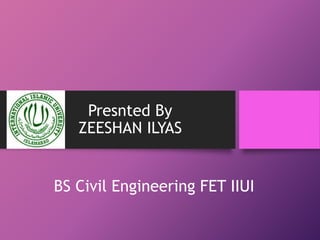 Presnted By
ZEESHAN ILYAS
BS Civil Engineering FET IIUI
 