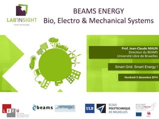 BEAMS ENERGY 
Bio, Electro & Mechanical Systems 
Prof. Jean-Claude MAUN 
Directeur du BEAMS 
Université Libre de Bruxelles 
Smart Grid: Smart Energy ! 
Vendredi 5 décembre 2014 
 