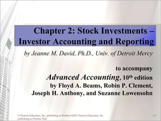 © Pearson Education, Inc. publishing as Prentice Hall© Pearson Education, Inc.
publishing as Prentice Hall
2-1
Chapter 2: Stock Investments –
Investor Accounting and Reporting
by Jeanne M. David, Ph.D., Univ. of Detroit Mercy
to accompany
Advanced Accounting, 10th edition
by Floyd A. Beams, Robin P. Clement,
Joseph H. Anthony, and Suzanne Lowensohn
 